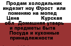 Продам холодильник индезит ноу Фрост  или поменяю на мопед › Цена ­ 15 000 - Курская обл. Домашняя утварь и предметы быта » Посуда и кухонные принадлежности   